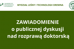 Ciemnozielona grafika informacyjna Wydziału Leśnego i Technologii Drewna Uniwersytetu Przyrodniczego w Poznaniu. W górnej, białej części umieszczono logotypy uczelni oraz wydziałowe godło z wizerunkiem głuszca. Centralne miejsce zajmuje biały, pogrubiony napis ogłaszający zawiadomienie o publicznej dyskusji nad rozprawą doktorską. Kompozycja jest przejrzysta, a jej kolorystyka bezpośrednio nawiązuje do nauk przyrodniczych i leśnych.